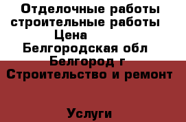 Отделочные работы строительные работы › Цена ­ 300 - Белгородская обл., Белгород г. Строительство и ремонт » Услуги   